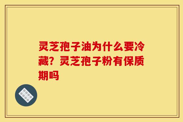 灵芝孢子油为什么要冷藏?灵芝孢子粉有保质期吗 灵芝孢子油为什么要冷藏?灵芝孢子粉有保质期吗