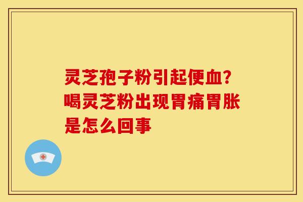 灵芝孢子粉引起便?喝灵芝粉出现胃痛胃胀是怎么回事 灵芝孢子粉引起便?喝灵芝粉出现胃痛胃胀是怎么回事