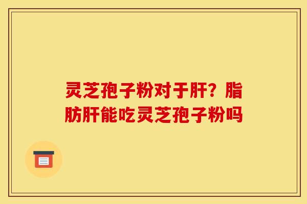 灵芝孢子粉对于?脂肪能吃灵芝孢子粉吗 灵芝孢子粉对于?脂肪能吃灵芝孢子粉吗