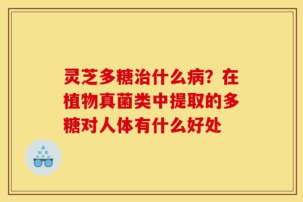 灵芝多糖什么?在植物真菌类中提取的多糖对人体有什么好处 灵芝多糖什么?在植物真菌类中提取的多糖对人体有什么好处