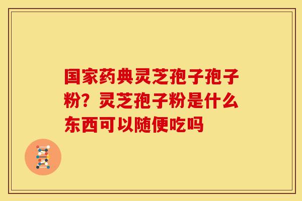 国家药典灵芝孢子孢子粉？灵芝孢子粉是什么东西可以随便吃吗