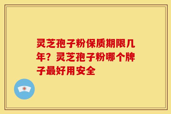灵芝孢子粉保质期限几年?灵芝孢子粉哪个牌子好用安全 灵芝孢子粉保质期限几年?灵芝孢子粉哪个牌子好用安全