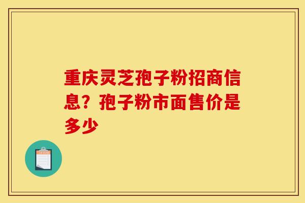 重庆灵芝孢子粉招商信息?孢子粉市面售价是多少 重庆灵芝孢子粉招商信息?孢子粉市面售价是多少