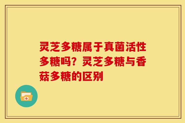 灵芝多糖属于真菌活性多糖吗?灵芝多糖与香菇多糖的区别 灵芝多糖属于真菌活性多糖吗?灵芝多糖与香菇多糖的区别