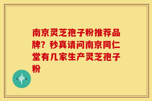 南京灵芝孢子粉推荐品牌?秒真请问南京同仁堂有几家生产灵芝孢子粉 南京灵芝孢子粉推荐品牌?秒真请问南京同仁堂有几家生产灵芝孢子粉