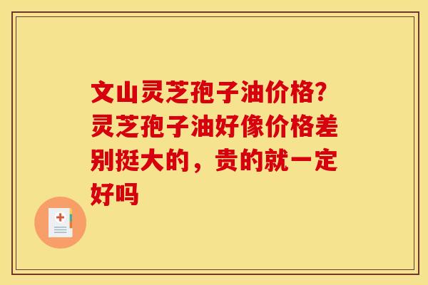 文山灵芝孢子油价格?灵芝孢子油好像价格差别挺大的,贵的就一定好吗 文山灵芝孢子油价格?灵芝孢子油好像价格差别挺大的,贵的就一定好吗