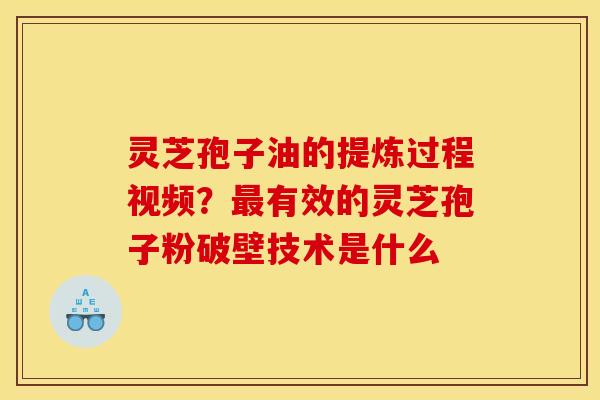 灵芝孢子油的提炼过程视频?有效的灵芝孢子粉破壁技术是什么 灵芝孢子油的提炼过程视频?有效的灵芝孢子粉破壁技术是什么