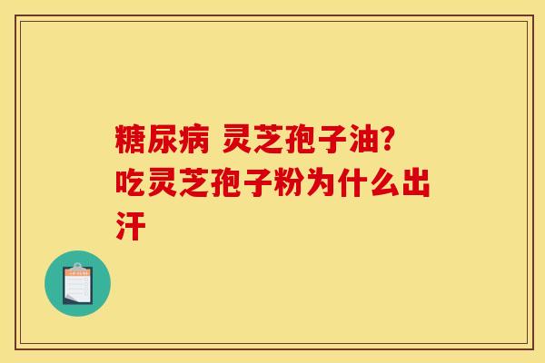 灵芝孢子油?吃灵芝孢子粉为什么出汗 灵芝孢子油?吃灵芝孢子粉为什么出汗