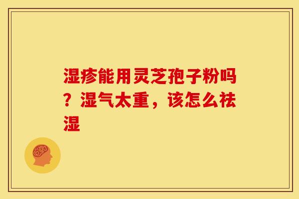 能用灵芝孢子粉吗？湿气太重，该怎么祛湿