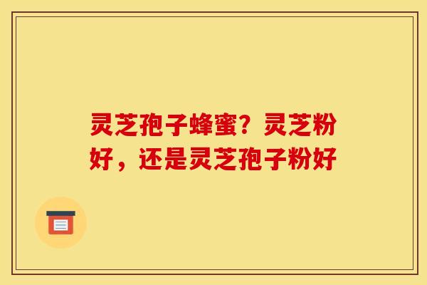 灵芝孢子蜂蜜?灵芝粉好,还是灵芝孢子粉好 灵芝孢子蜂蜜?灵芝粉好,还是灵芝孢子粉好