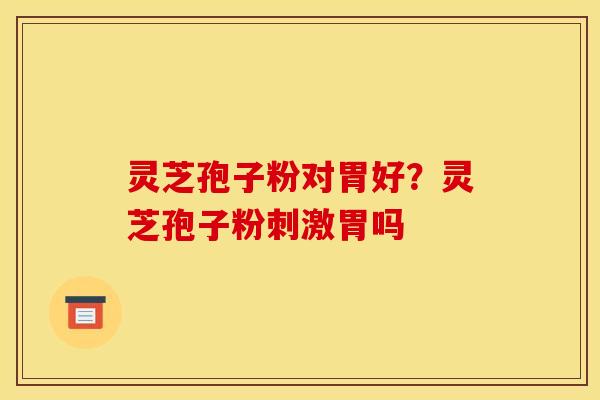 灵芝孢子粉对胃好?灵芝孢子粉刺激胃吗 灵芝孢子粉对胃好?灵芝孢子粉刺激胃吗