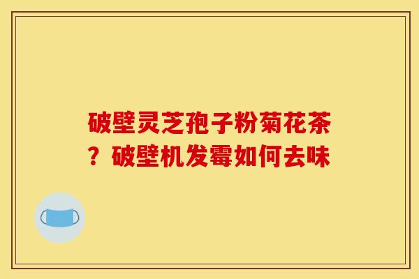 破壁灵芝孢子粉菊花茶?破壁机发霉如何去味 破壁灵芝孢子粉菊花茶?破壁机发霉如何去味