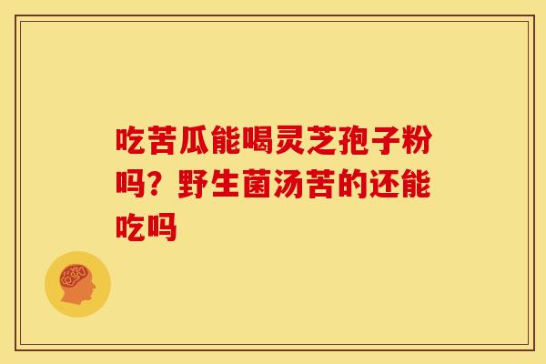 吃苦瓜能喝灵芝孢子粉吗?野生菌汤苦的还能吃吗 吃苦瓜能喝灵芝孢子粉吗?野生菌汤苦的还能吃吗