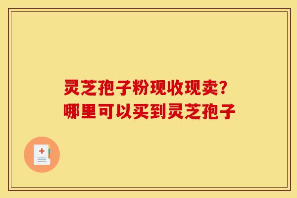 灵芝孢子粉现收现卖?哪里可以买到灵芝孢子 灵芝孢子粉现收现卖?哪里可以买到灵芝孢子