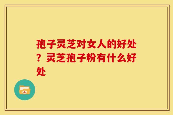 孢子灵芝对女人的好处？灵芝孢子粉有什么好处