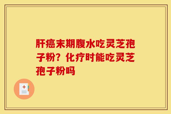 末期腹水吃灵芝孢子粉?时能吃灵芝孢子粉吗 末期腹水吃灵芝孢子粉?时能吃灵芝孢子粉吗