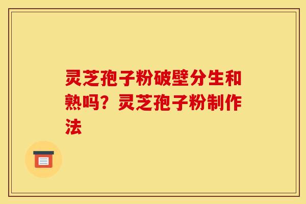 灵芝孢子粉破壁分生和熟吗?灵芝孢子粉制作法 灵芝孢子粉破壁分生和熟吗?灵芝孢子粉制作法