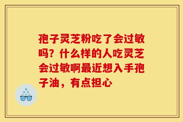 孢子灵芝粉吃了会吗？什么样的人吃灵芝会啊近想入手孢子油，有点担心