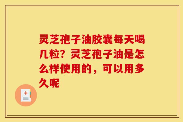 灵芝孢子油胶囊每天喝几粒?灵芝孢子油是怎么样使用的,可以用多久呢 灵芝孢子油胶囊每天喝几粒?灵芝孢子油是怎么样使用的,可以用多久呢