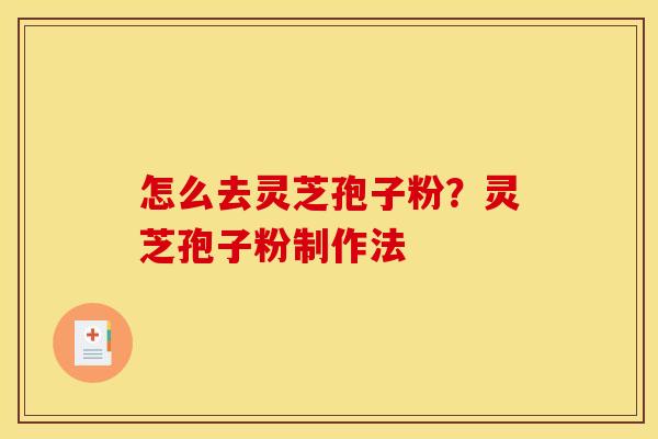 怎么去灵芝孢子粉?灵芝孢子粉制作法 怎么去灵芝孢子粉?灵芝孢子粉制作法