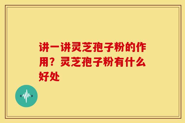 讲一讲灵芝孢子粉的作用?灵芝孢子粉有什么好处 讲一讲灵芝孢子粉的作用?灵芝孢子粉有什么好处