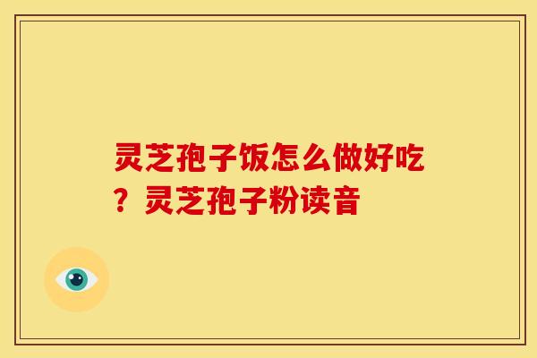 灵芝孢子饭怎么做好吃?灵芝孢子粉读音 灵芝孢子饭怎么做好吃?灵芝孢子粉读音