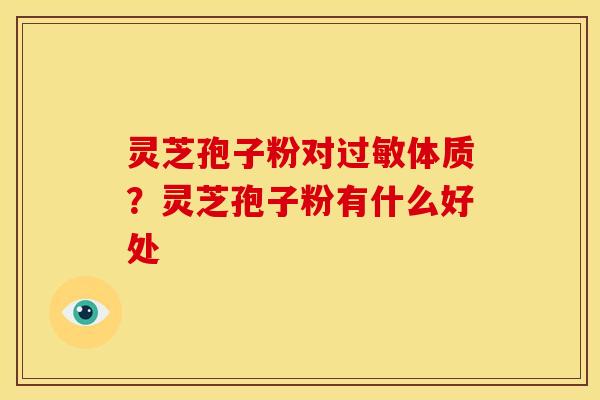 灵芝孢子粉对体质？灵芝孢子粉有什么好处