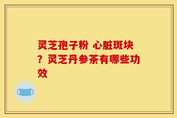 灵芝孢子粉 斑块?灵芝丹参茶有哪些功效 灵芝孢子粉 斑块?灵芝丹参茶有哪些功效
