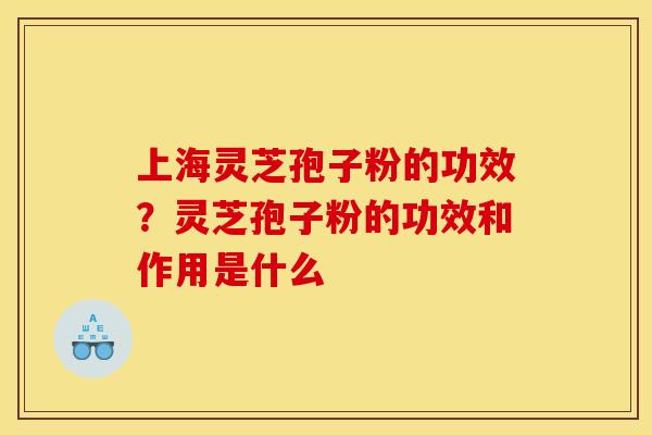 上海灵芝孢子粉的功效？灵芝孢子粉的功效和作用是什么