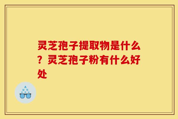 灵芝孢子提取物是什么?灵芝孢子粉有什么好处 灵芝孢子提取物是什么?灵芝孢子粉有什么好处