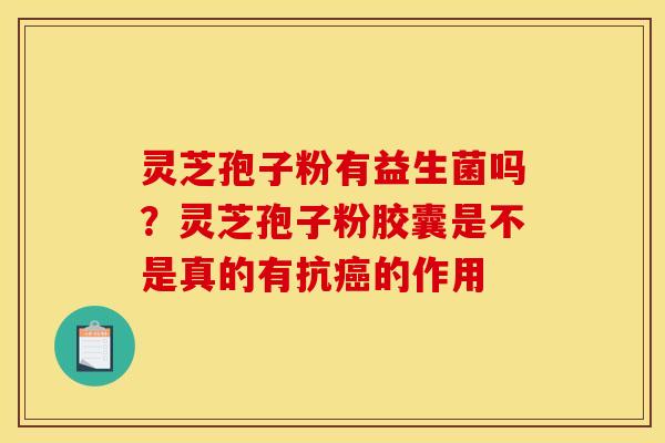 灵芝孢子粉有益生菌吗?灵芝孢子粉胶囊是不是真的有抗的作用 灵芝孢子粉有益生菌吗?灵芝孢子粉胶囊是不是真的有抗的作用