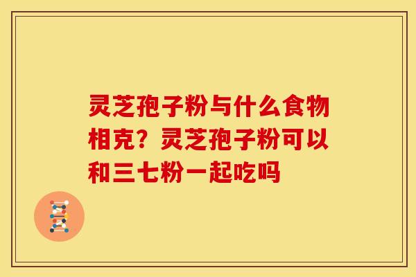 灵芝孢子粉与什么食物相克?灵芝孢子粉可以和三七粉一起吃吗 灵芝孢子粉与什么食物相克?灵芝孢子粉可以和三七粉一起吃吗