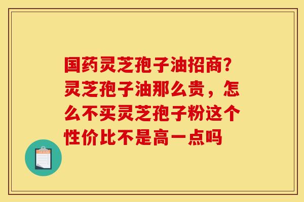 国药灵芝孢子油招商?灵芝孢子油那么贵,怎么不买灵芝孢子粉这个性价比不是高一点吗 国药灵芝孢子油招商?灵芝孢子油那么贵,怎么不买灵芝孢子粉这个性价比不是高一点吗