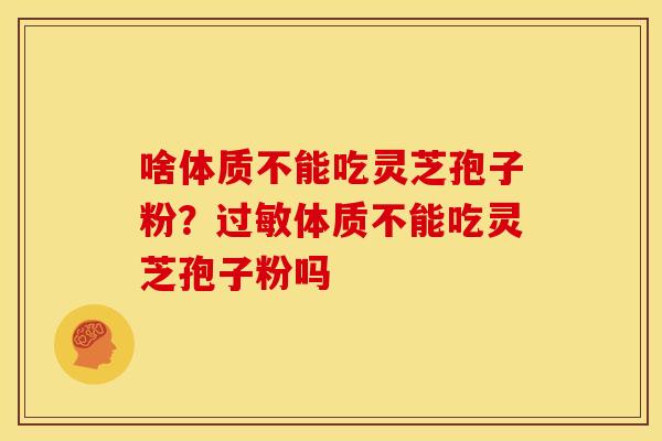 啥体质不能吃灵芝孢子粉?体质不能吃灵芝孢子粉吗 啥体质不能吃灵芝孢子粉?体质不能吃灵芝孢子粉吗
