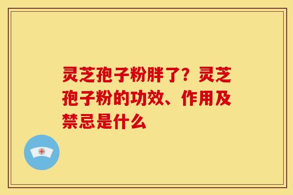灵芝孢子粉胖了?灵芝孢子粉的功效、作用及禁忌是什么 灵芝孢子粉胖了?灵芝孢子粉的功效、作用及禁忌是什么