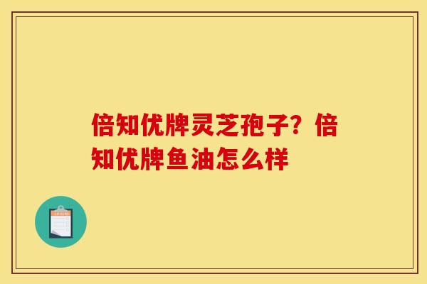 倍知优牌灵芝孢子?倍知优牌鱼油怎么样 倍知优牌灵芝孢子?倍知优牌鱼油怎么样
