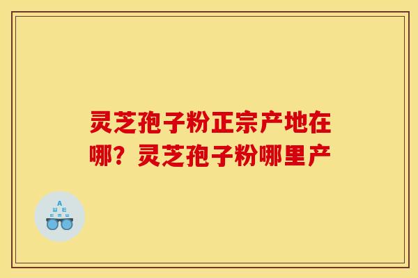 灵芝孢子粉正宗产地在哪?灵芝孢子粉哪里产 灵芝孢子粉正宗产地在哪?灵芝孢子粉哪里产