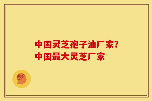 中国灵芝孢子油厂家?中国大灵芝厂家 中国灵芝孢子油厂家?中国大灵芝厂家