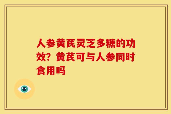 人参黄芪灵芝多糖的功效?黄芪可与人参同时食用吗 人参黄芪灵芝多糖的功效?黄芪可与人参同时食用吗