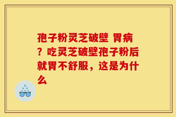 孢子粉灵芝破壁 胃?吃灵芝破壁孢子粉后就胃不舒服,这是为什么 孢子粉灵芝破壁 胃?吃灵芝破壁孢子粉后就胃不舒服,这是为什么