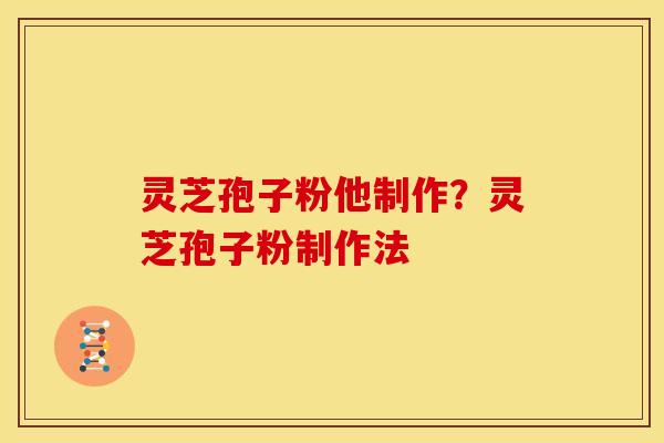 灵芝孢子粉他制作?灵芝孢子粉制作法 灵芝孢子粉他制作?灵芝孢子粉制作法