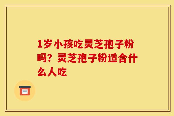 1岁小孩吃灵芝孢子粉吗？灵芝孢子粉适合什么人吃