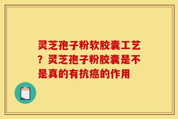 灵芝孢子粉软胶囊工艺?灵芝孢子粉胶囊是不是真的有抗的作用 灵芝孢子粉软胶囊工艺?灵芝孢子粉胶囊是不是真的有抗的作用