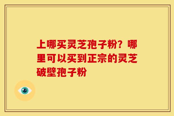 上哪买灵芝孢子粉?哪里可以买到正宗的灵芝破壁孢子粉 上哪买灵芝孢子粉?哪里可以买到正宗的灵芝破壁孢子粉