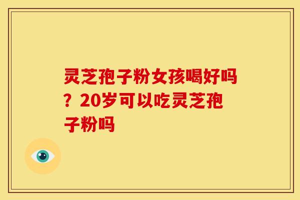 灵芝孢子粉女孩喝好吗？20岁可以吃灵芝孢子粉吗