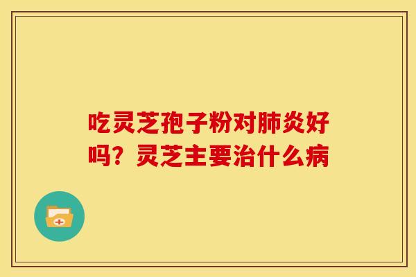 吃灵芝孢子粉对炎好吗?灵芝主要什么 吃灵芝孢子粉对炎好吗?灵芝主要什么