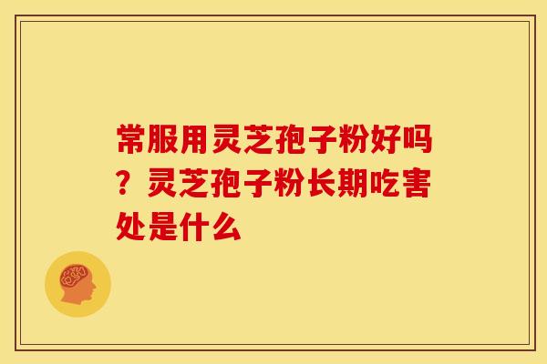 常服用灵芝孢子粉好吗？灵芝孢子粉长期吃害处是什么