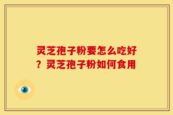 灵芝孢子粉要怎么吃好?灵芝孢子粉如何食用 灵芝孢子粉要怎么吃好?灵芝孢子粉如何食用