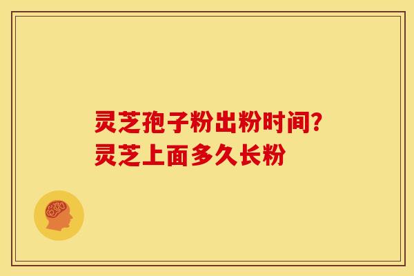 灵芝孢子粉出粉时间？灵芝上面多久长粉