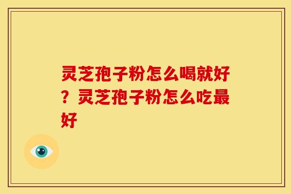 灵芝孢子粉怎么喝就好?灵芝孢子粉怎么吃好 灵芝孢子粉怎么喝就好?灵芝孢子粉怎么吃好
